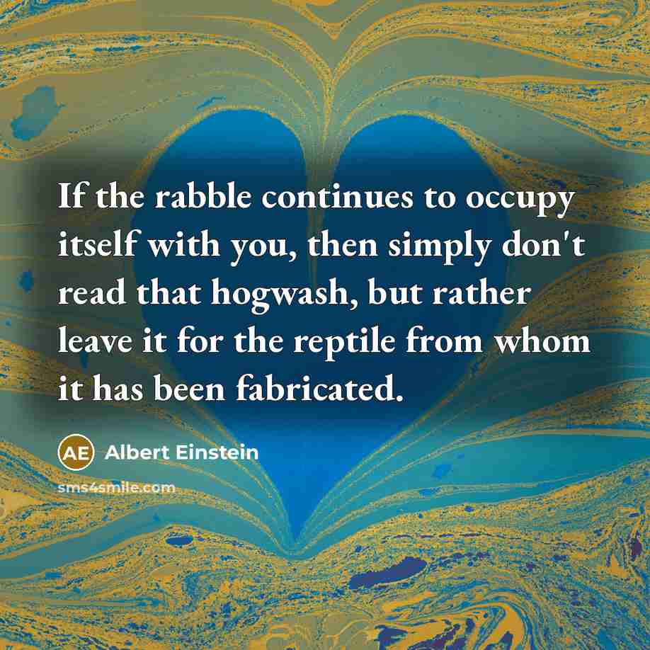 “If the rabble continues to occupy itself with you, then simply don't read that hogwash, but rather leave it for the reptile from whom it has been fabricated.” quote by Albert Einstein