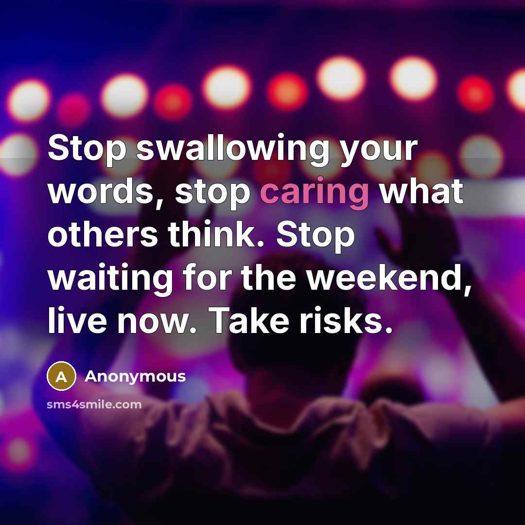 “Stop swallowing your words, stop caring what others think. Stop waiting for the weekend, live now. Take risks.” quote by Anonymous
