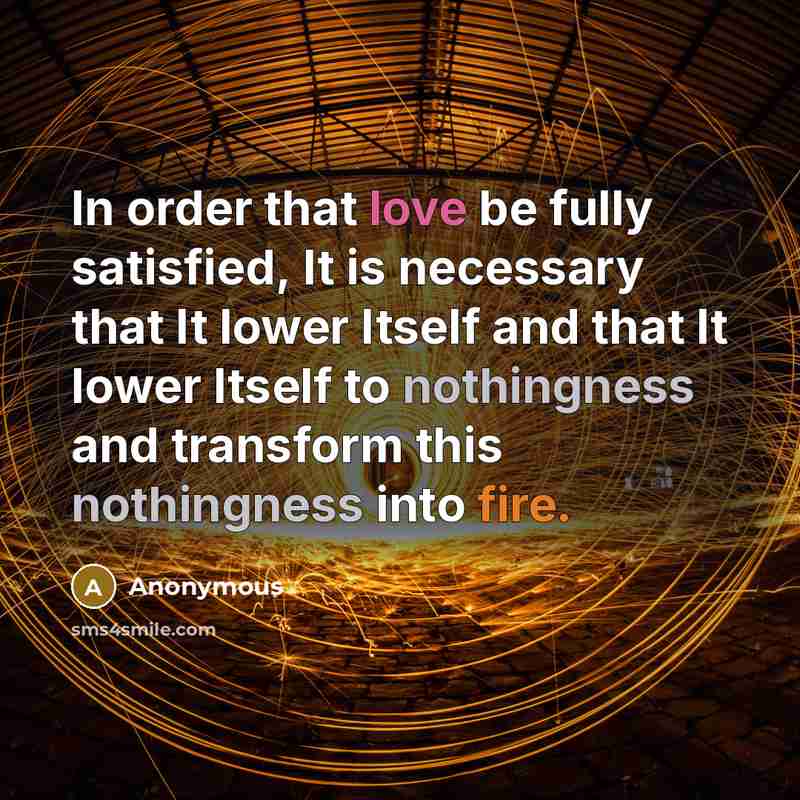 “In order that love be fully satisfied, It is necessary that It lower Itself and that It lower Itself to nothingness and transform this nothingness into fire.” quote by Anonymous