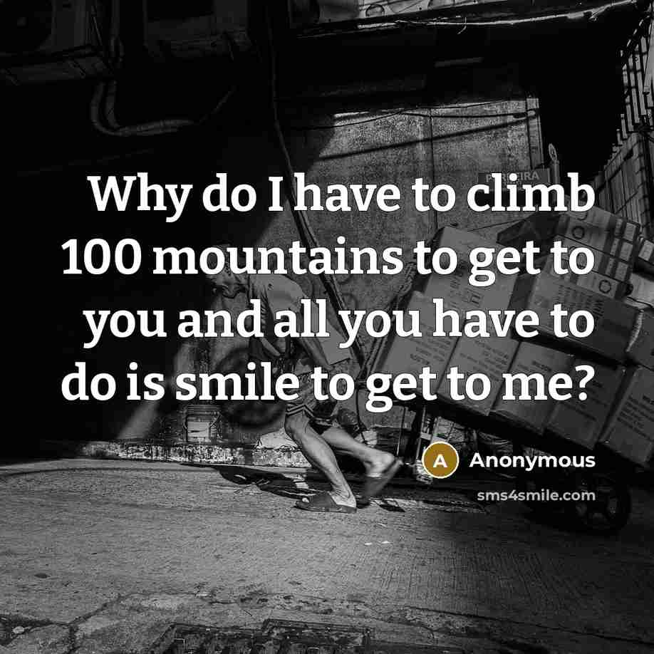 “Why do I have to climb 100 mountains to get to you and all you have to do is smile to get to me?” quote by Anonymous