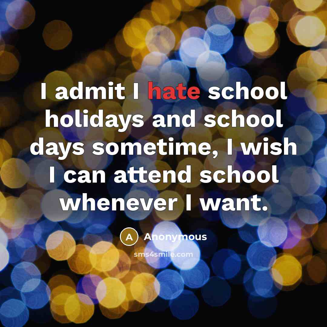 “I admit I hate school holidays and school days sometime, I wish I can attend school whenever I want.” quote by Anonymous