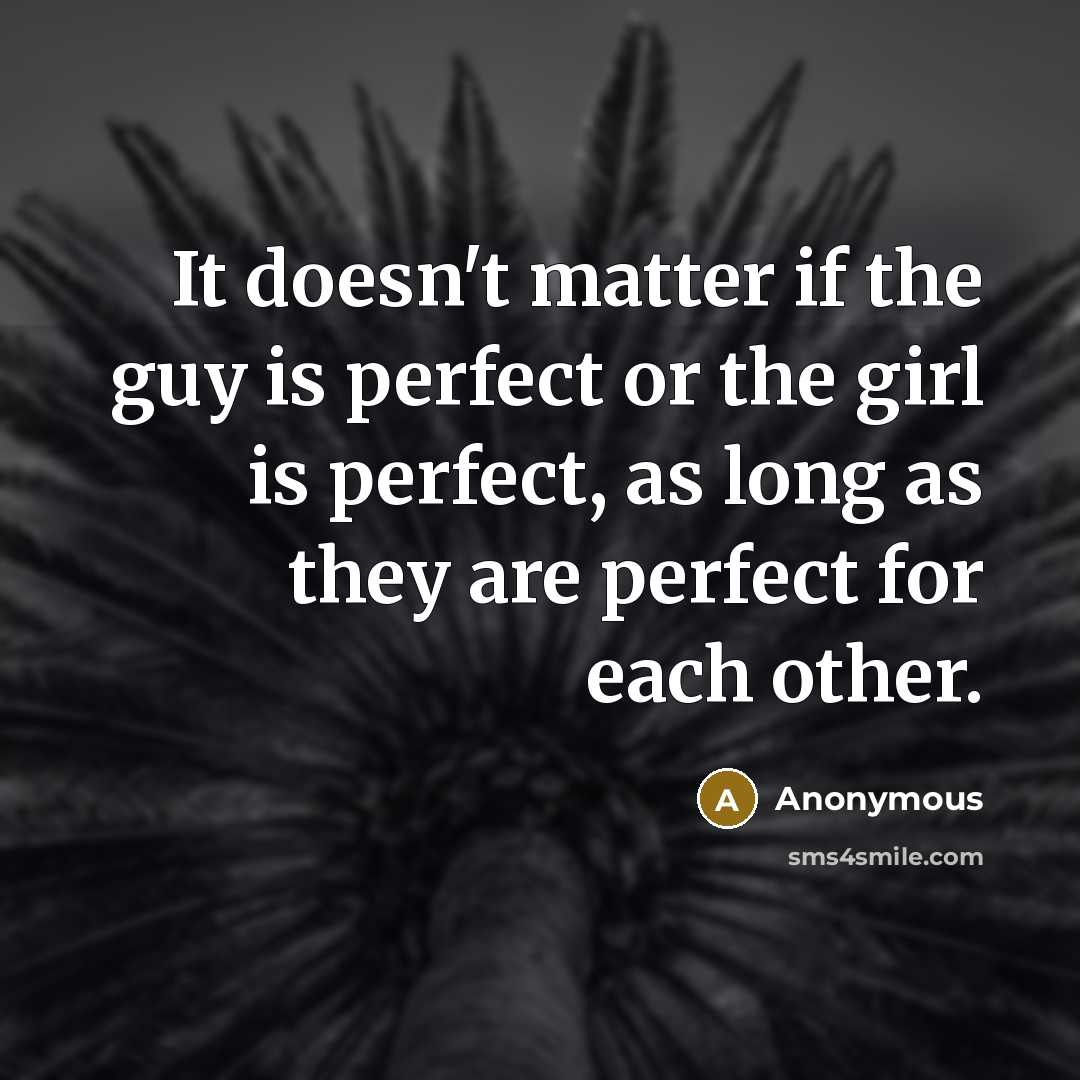 “It doesn't matter if the guy is perfect or the girl is perfect, as long as they are perfect for each other.” quote by Anonymous