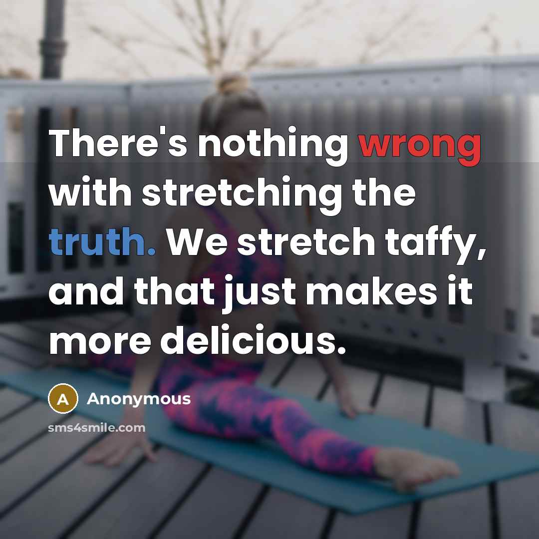 “There's nothing wrong with stretching the truth. We stretch taffy, and that just makes it more delicious.” quote by Anonymous