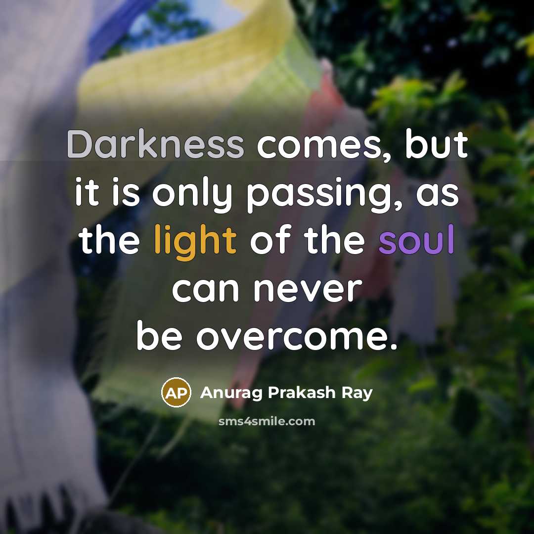 “Darkness comes, but it is only passing, as the light of the soul can never be overcome.” quote by Anurag Prakash Ray