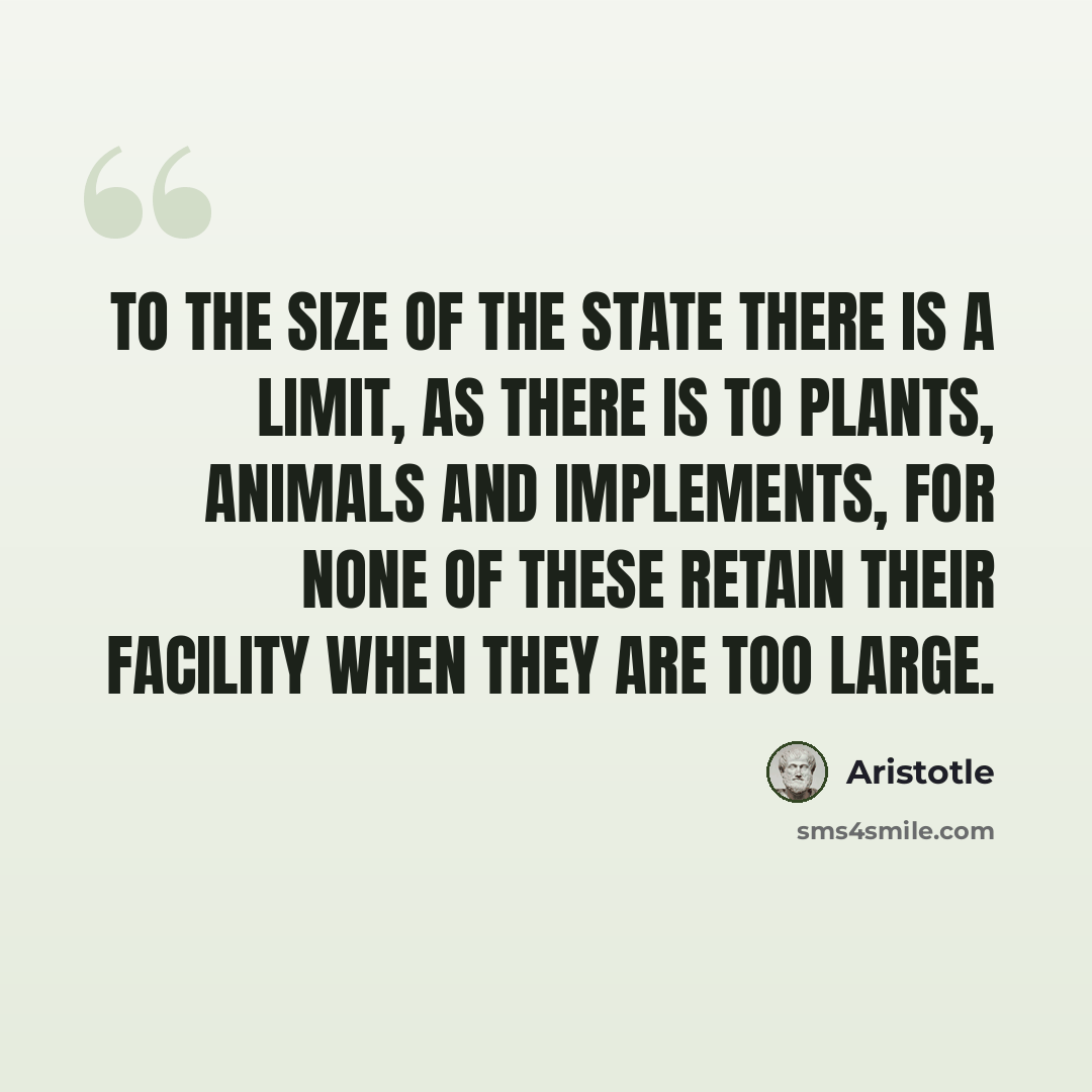 “To the size of the state there is a limit, as there is to plants, animals and implements, for none of these retain their facility when they are too large.” quote by Aristotle