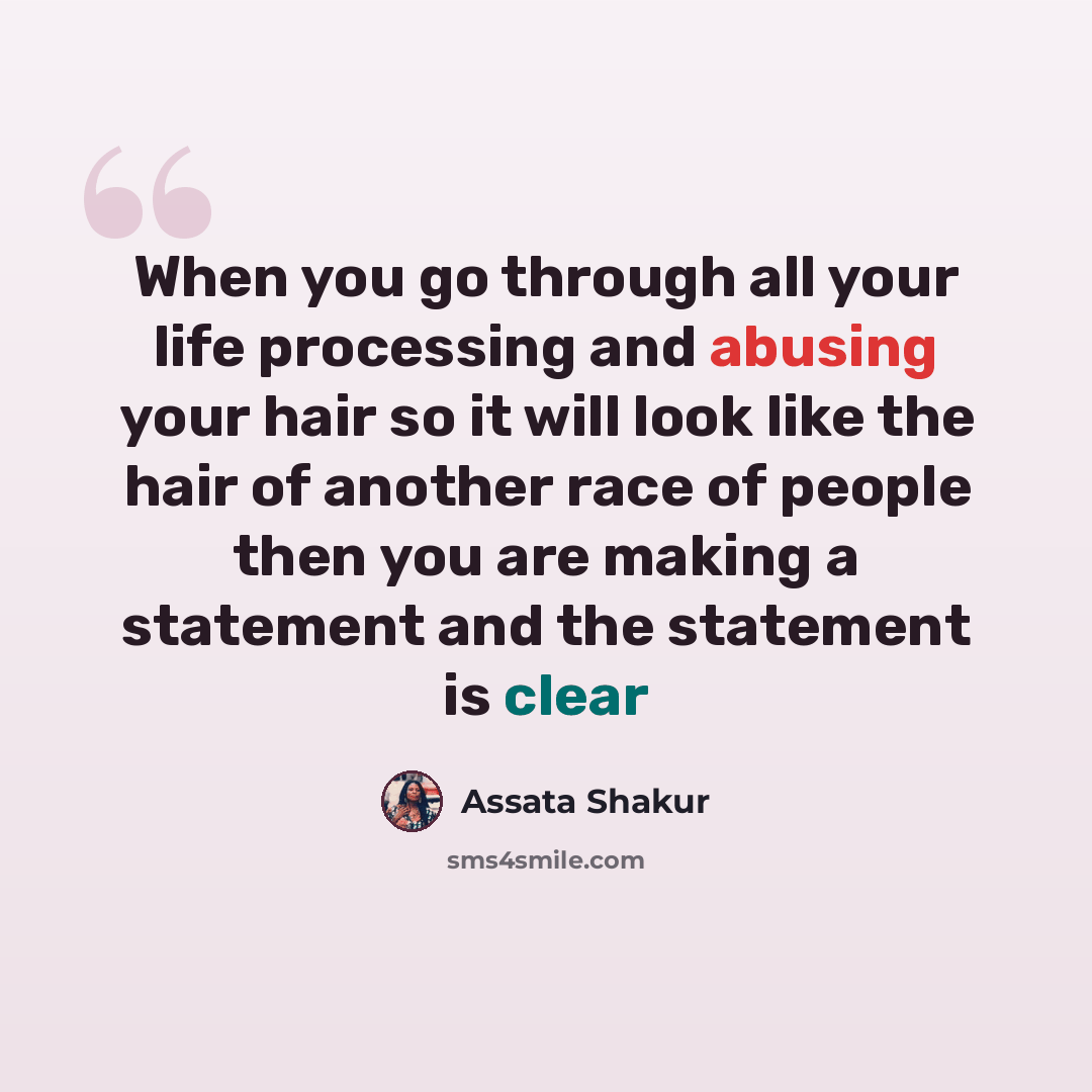 “When you go through all your life processing and abusing your hair so it will look like the hair of another race of people then you are making a statement and the statement is clear” quote by Assata Shakur