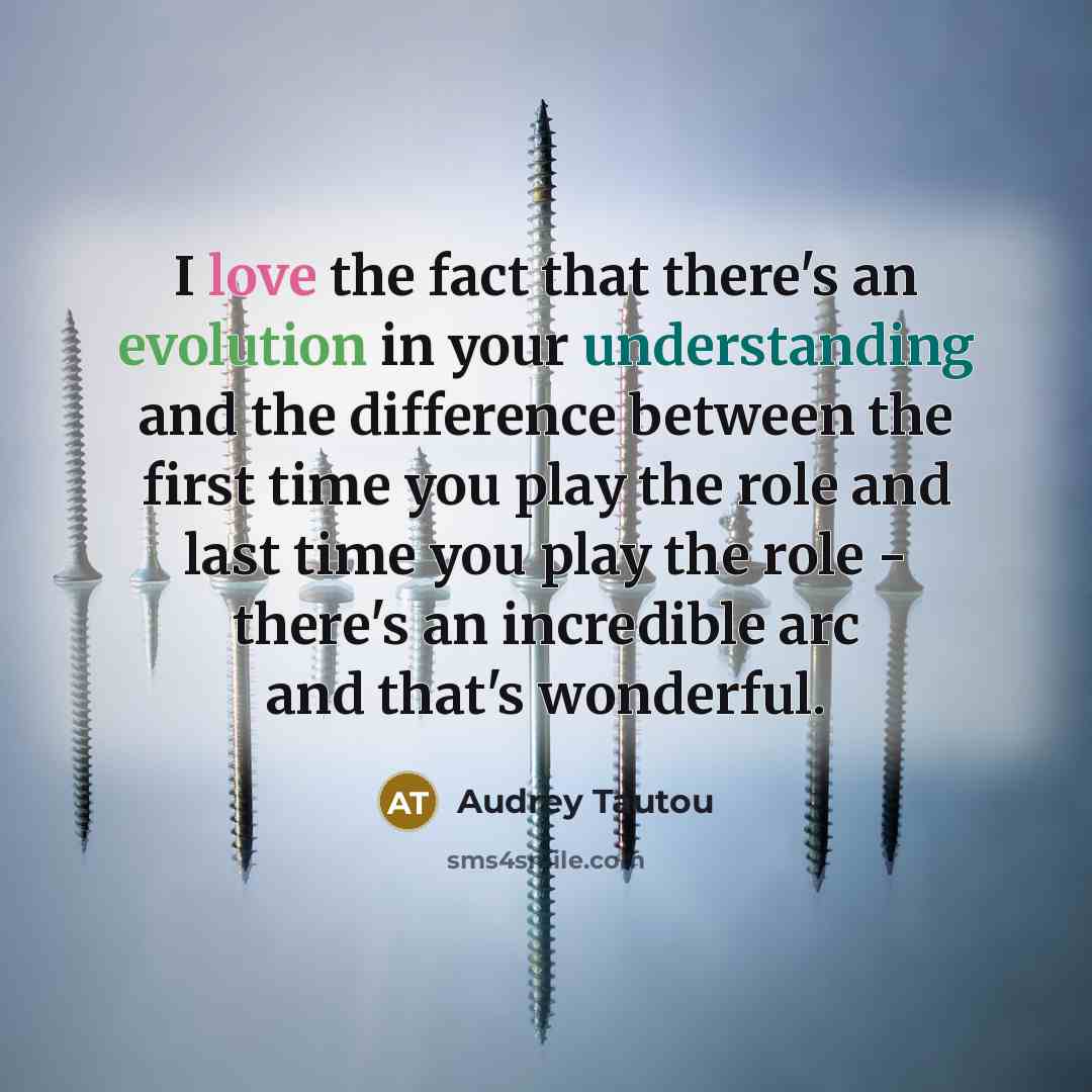 “I love the fact that there's an evolution in your understanding and the difference between the first time you play the role and last time you play the role - there's an incredible arc and that's wonderful.” quote by Audrey Tautou