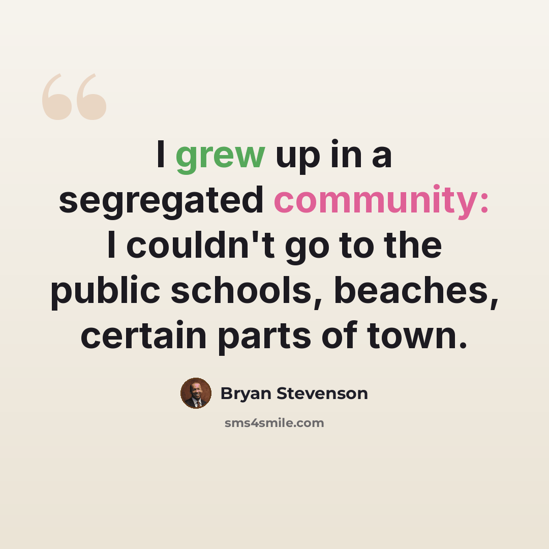 “I grew up in a segregated community: I couldn't go to the public schools, beaches, certain parts of town.” quote by Bryan Stevenson