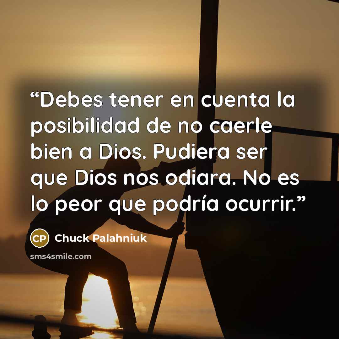 “Debes tener en cuenta la posibilidad de no caerle bien a Dios. Pudiera ser que Dios nos odiara. No es lo peor que podría ocurrir.” quote by Chuck Palahniuk