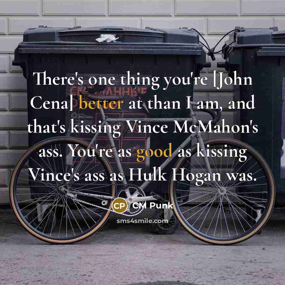 “There's one thing you're [John Cena] better at than I am, and that's kissing Vince McMahon's ass. You're as good as kissing Vince's ass as Hulk Hogan was.” quote by CM Punk