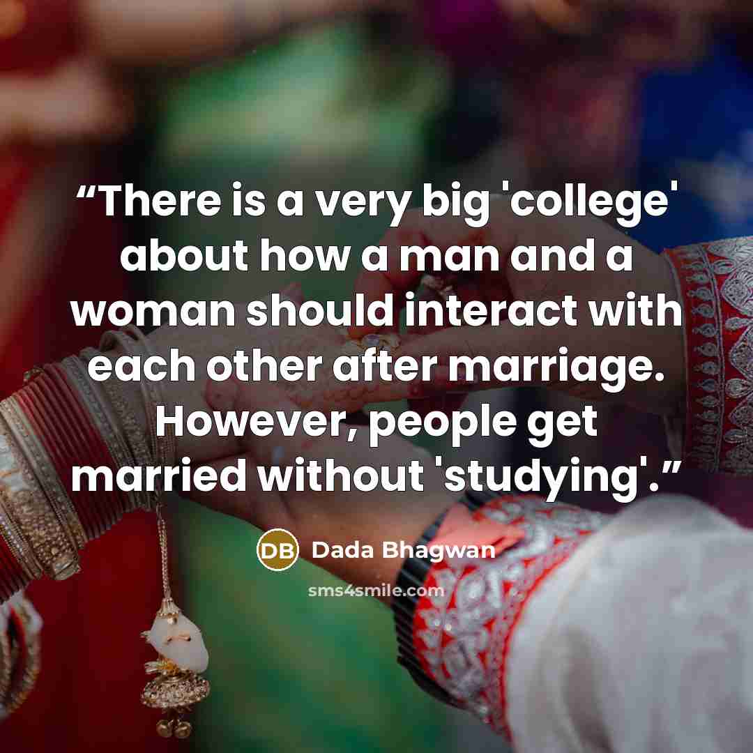 “There is a very big 'college' about how a man and a woman should interact with each other after marriage. However, people get married without 'studying'.” quote by Dada Bhagwan