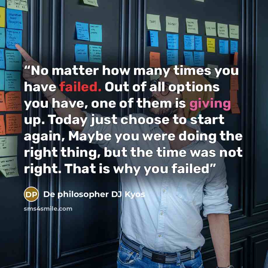 “No matter how many times you have failed. Out of all options you have, one of them is giving up. Today just choose to start again, Maybe you were doing the right thing, but the time was not right. That is why you failed” quote by De philosopher DJ Kyos
