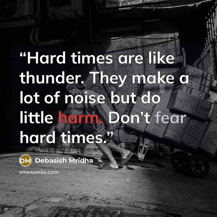 “Hard times are like thunder. They make a lot of noise but do little harm. Don’t fear hard times.” quote by Debasish Mridha