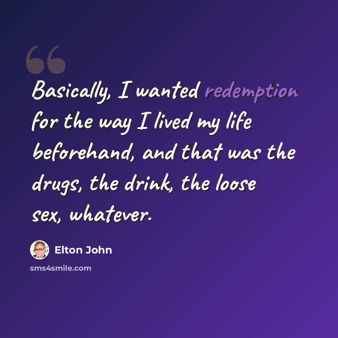 “Basically, I wanted redemption for the way I lived my life beforehand, and that was the drugs, the drink, the loose sex, whatever.” quote by Elton John