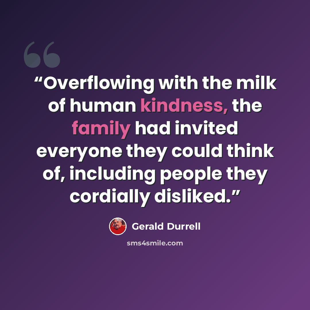 “Overflowing with the milk of human kindness, the family had invited everyone they could think of, including people they cordially disliked.” quote by Gerald Durrell