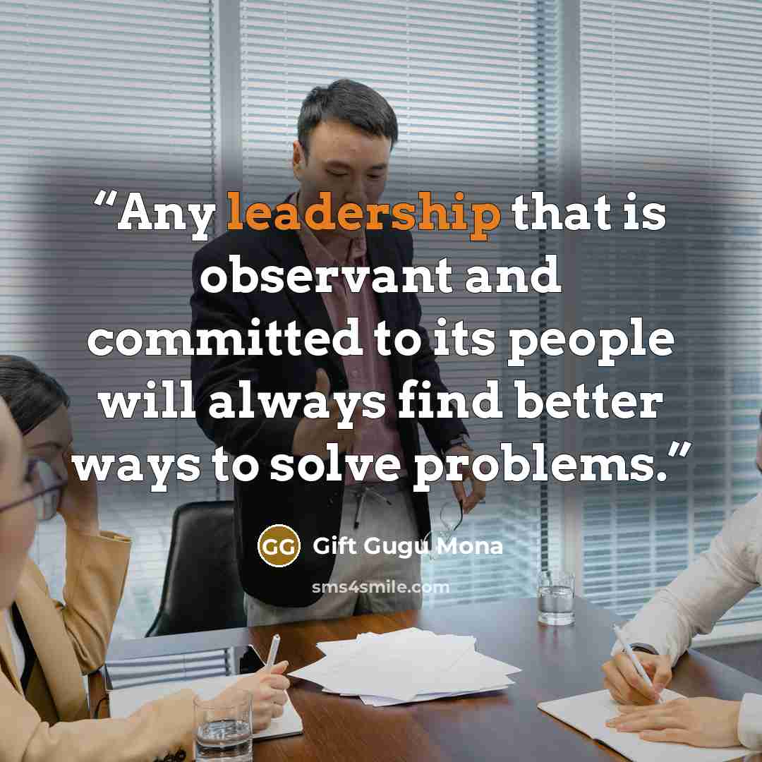 “Any leadership that is observant and committed to its people will always find better ways to solve problems.” quote by Gift Gugu Mona