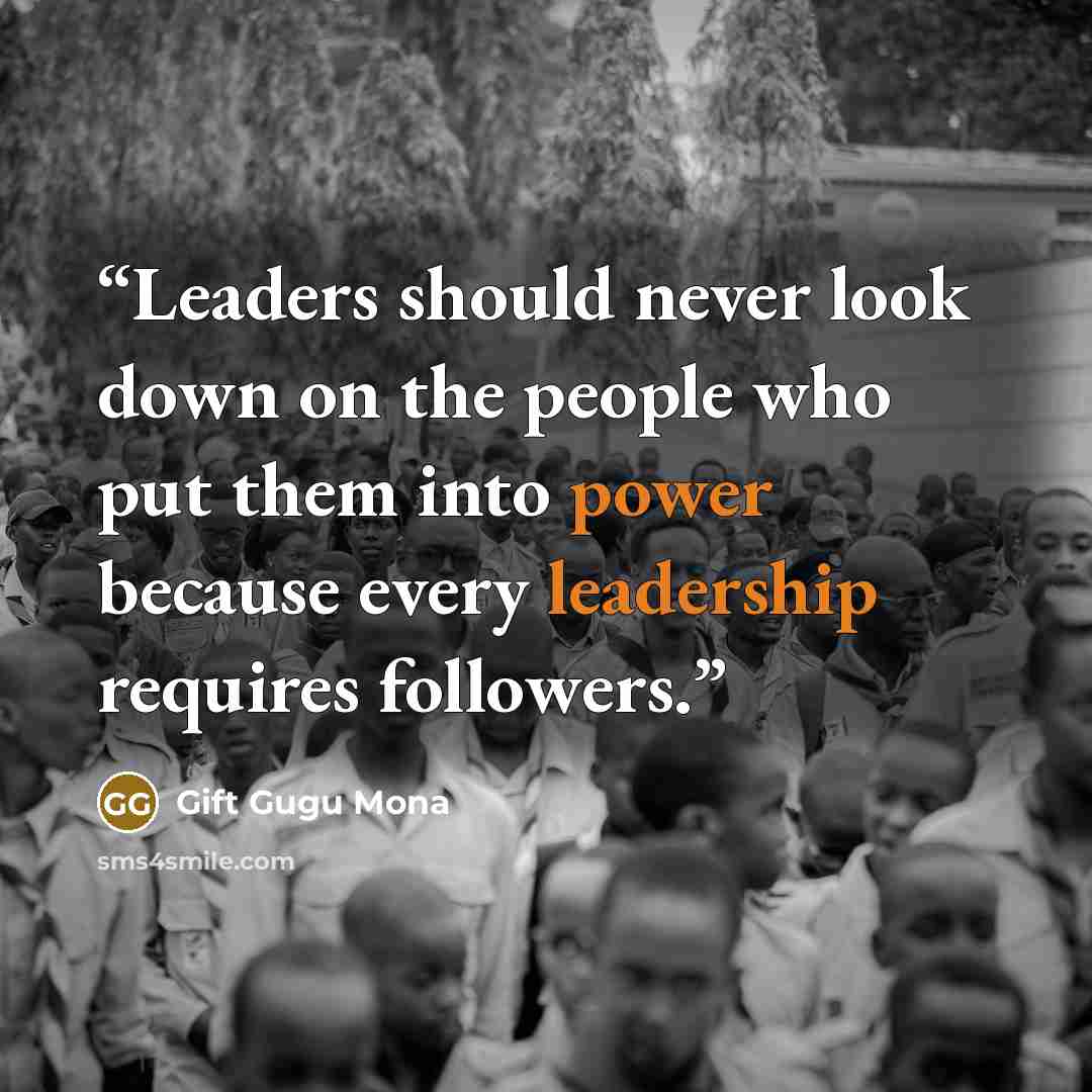 “Leaders should never look down on the people who put them into power because every leadership requires followers.” quote by Gift Gugu Mona
