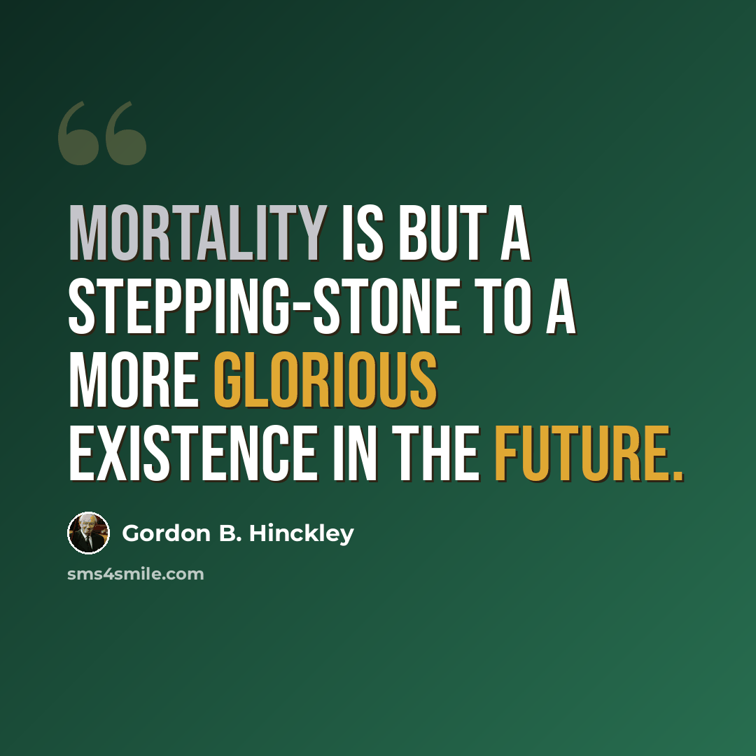 “Mortality is but a stepping-stone to a more glorious existence in the future.” quote by Gordon B. Hinckley