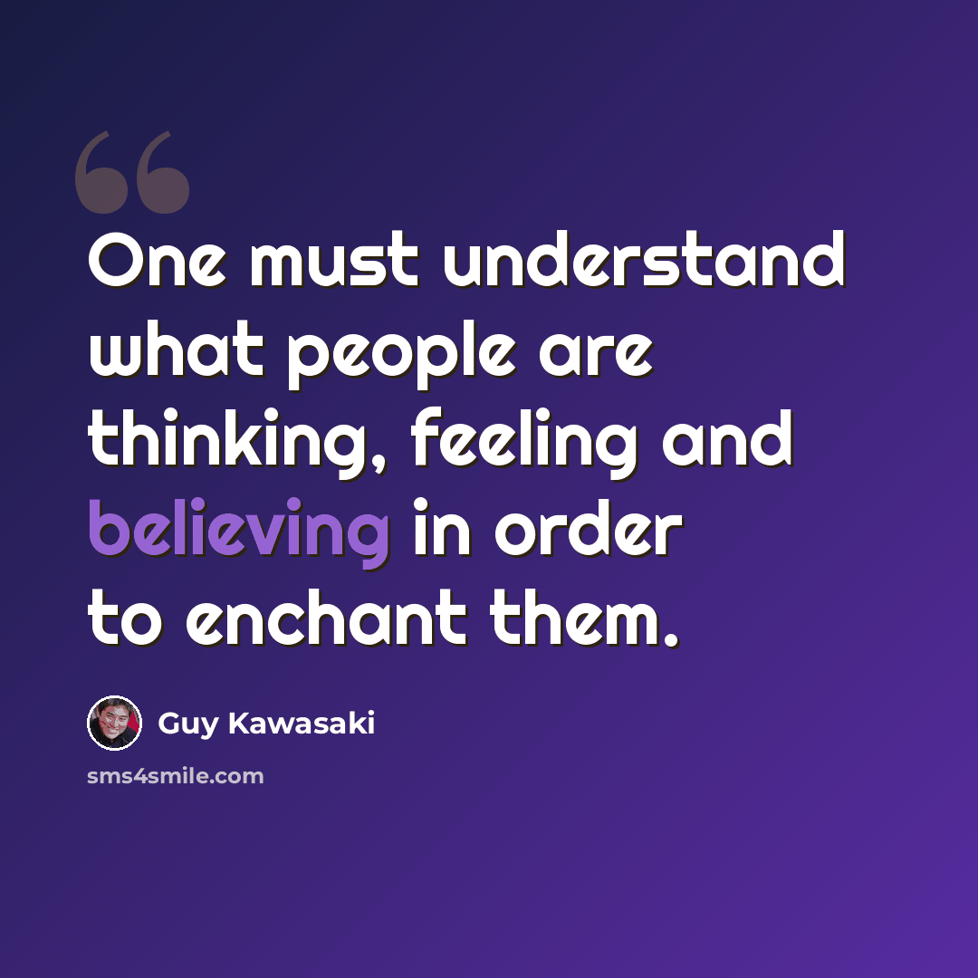 “One must understand what people are thinking, feeling and believing in order to enchant them.” quote by Guy Kawasaki