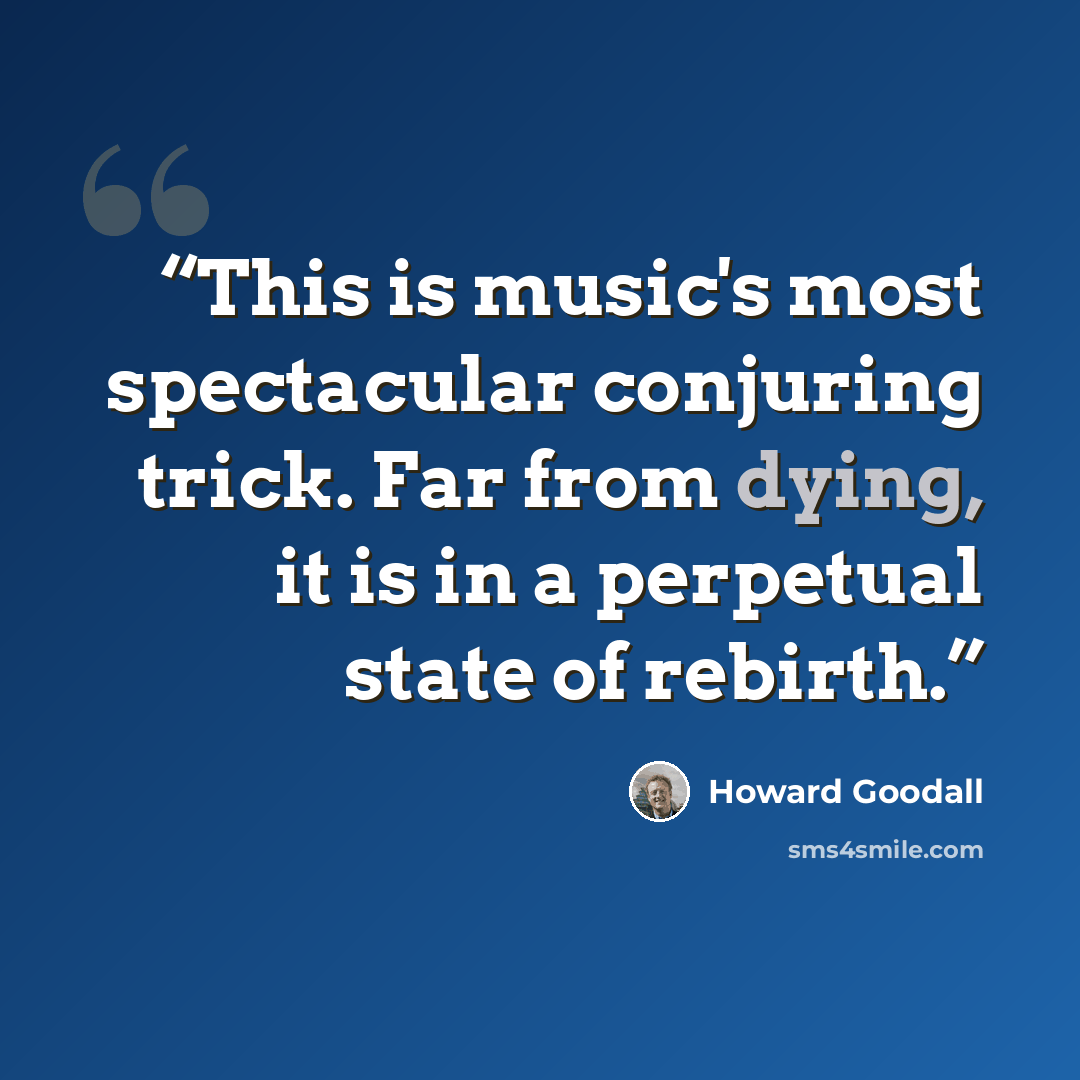“This is music's most spectacular conjuring trick. Far from dying, it is in a perpetual state of rebirth.” quote by Howard Goodall