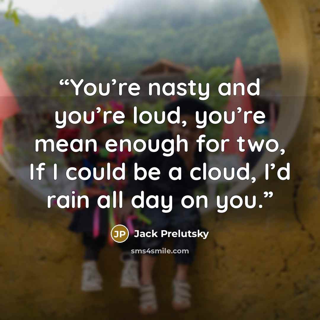 “You’re nasty and you’re loud, you’re mean enough for two, If I could be a cloud, I’d rain all day on you.” quote by Jack Prelutsky