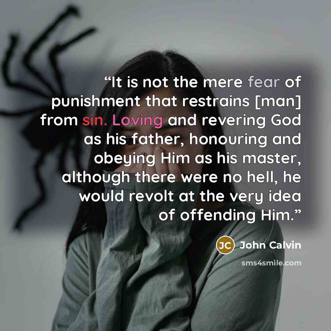 “It is not the mere fear of punishment that restrains [man] from sin. Loving and revering God as his father, honouring and obeying Him as his master, although there were no hell, he would revolt at the very idea of offending Him.” quote by John Calvin