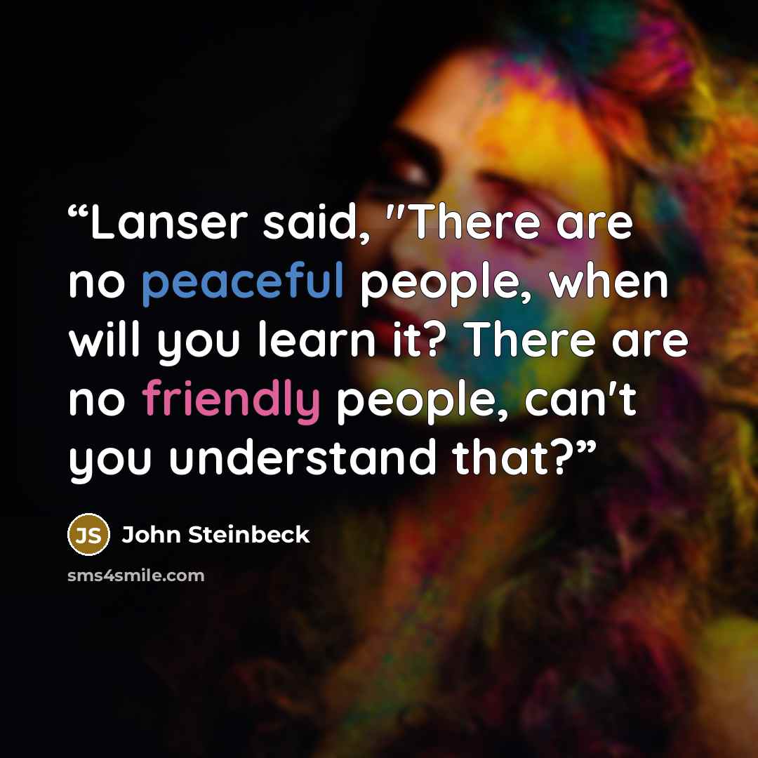 “Lanser said, "There are no peaceful people, when will you learn it? There are no friendly people, can't you understand that?” quote by John Steinbeck