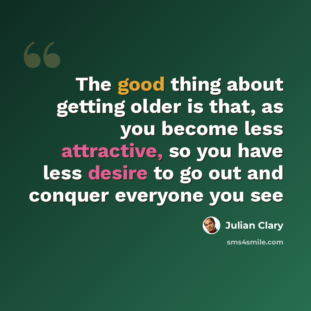 “The good thing about getting older is that, as you become less attractive, so you have less desire to go out and conquer everyone you see” quote by Julian Clary