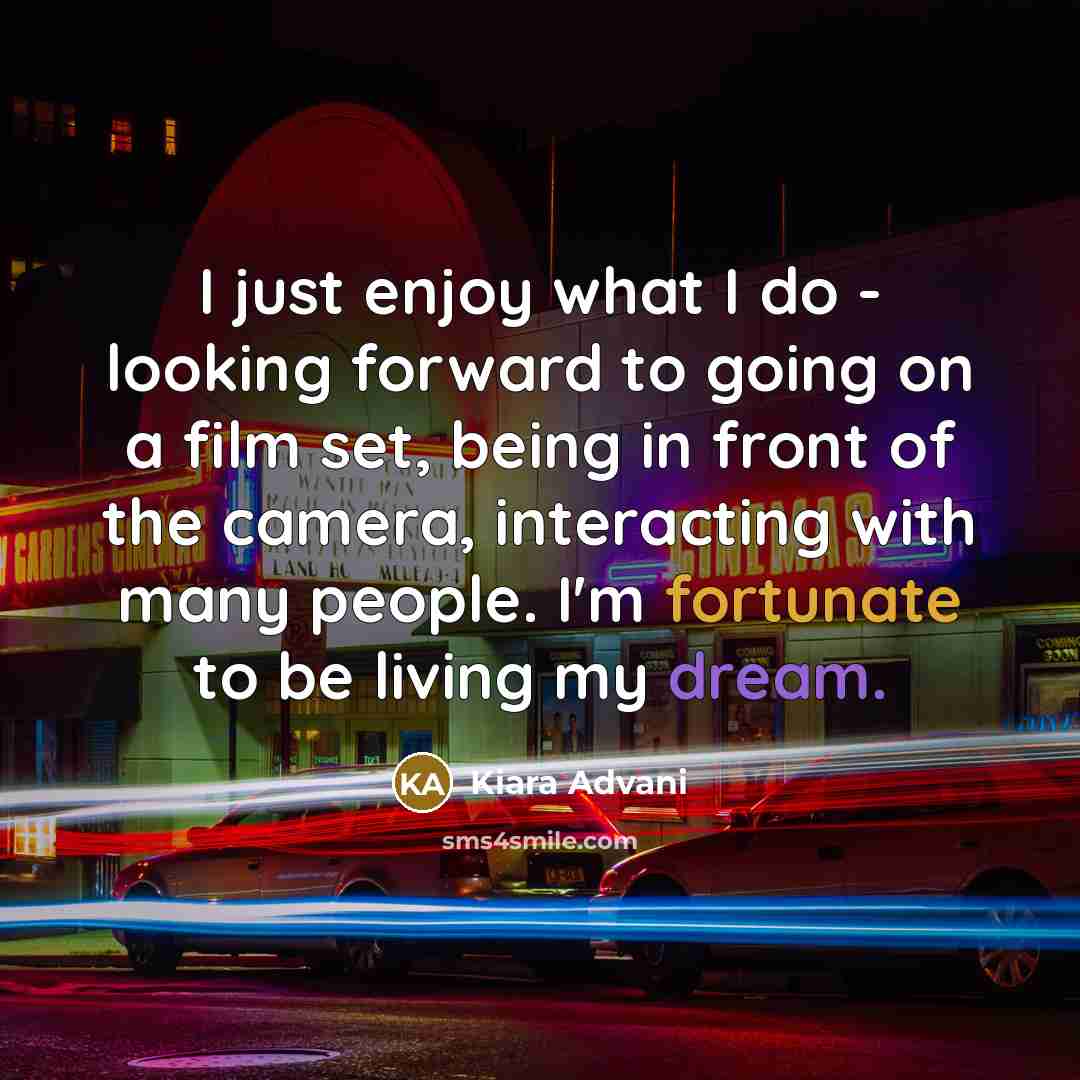 “I just enjoy what I do - looking forward to going on a film set, being in front of the camera, interacting with many people. I'm fortunate to be living my dream.” quote by Kiara Advani