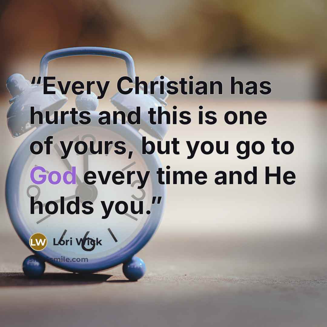 “Every Christian has hurts and this is one of yours, but you go to God every time and He holds you.” quote by Lori Wick