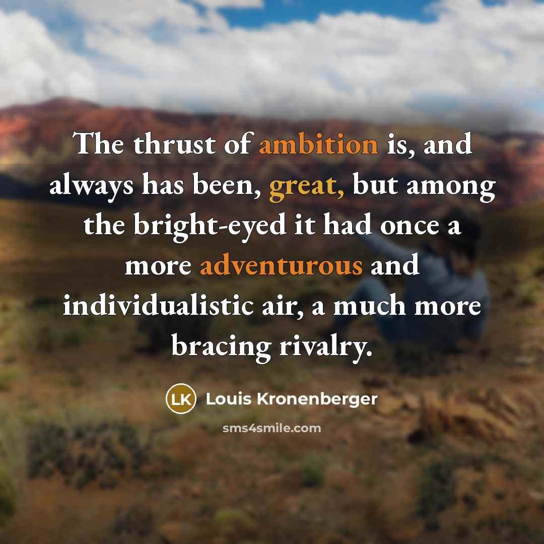 “The thrust of ambition is, and always has been, great, but among the bright-eyed it had once a more adventurous and individualistic air, a much more bracing rivalry.” quote by Louis Kronenberger