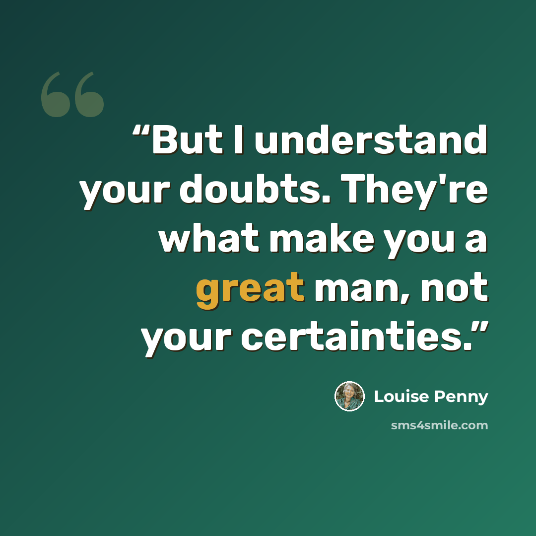“But I understand your doubts. They're what make you a great man, not your certainties.” quote by Louise Penny