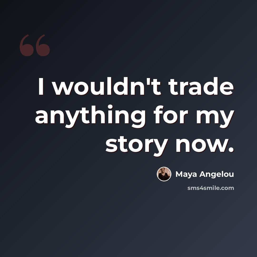 “I wouldn't trade anything for my story now.” quote by Maya Angelou