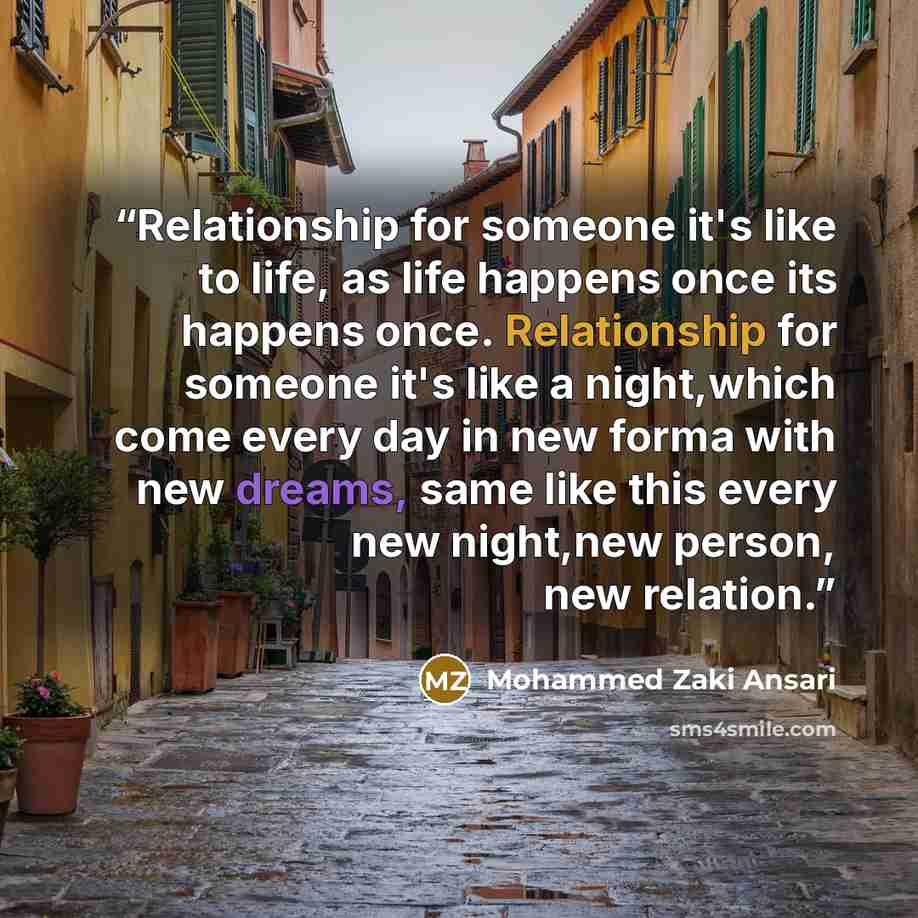 “Relationship for someone it's like to life, as life happens once its happens once. Relationship for someone it's like a night,which come every day in new forma with new dreams, same like this every new night,new person, new relation.” quote by Mohammed Zaki Ansari