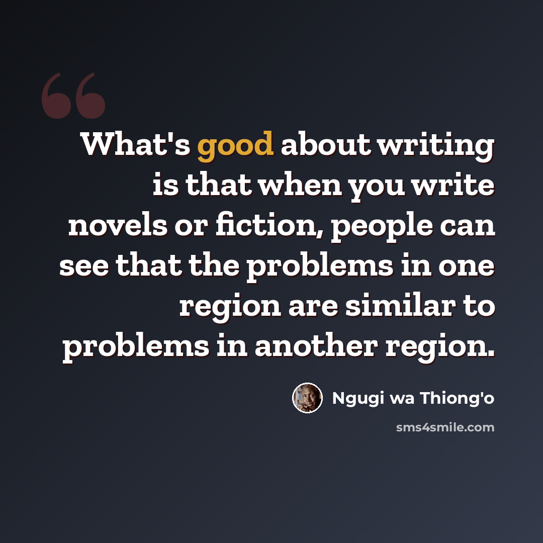 “What's good about writing is that when you write novels or fiction, people can see that the problems in one region are similar to problems in another region.” quote by Ngugi wa Thiong'o