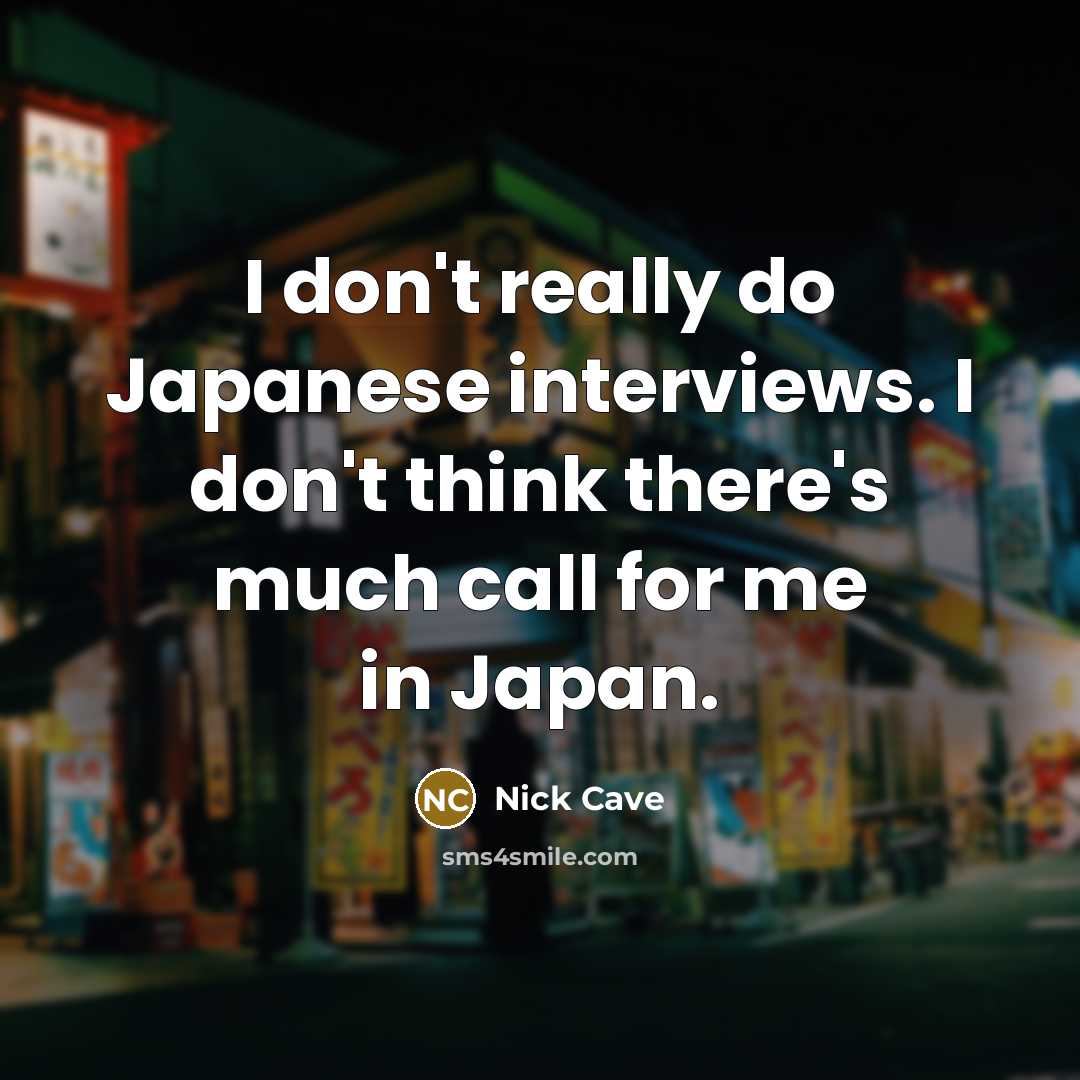 “I don't really do Japanese interviews. I don't think there's much call for me in Japan.” quote by Nick Cave