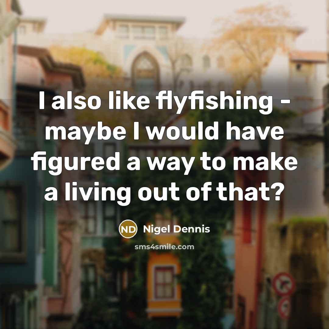 “I also like flyfishing - maybe I would have figured a way to make a living out of that?” quote by Nigel Dennis