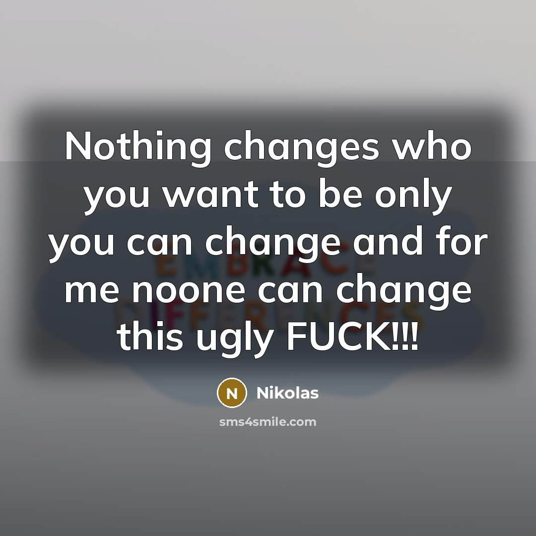 “Nothing changes who you want to be only you can change and for me noone can change this ugly FUCK!!!” quote by Nikolas