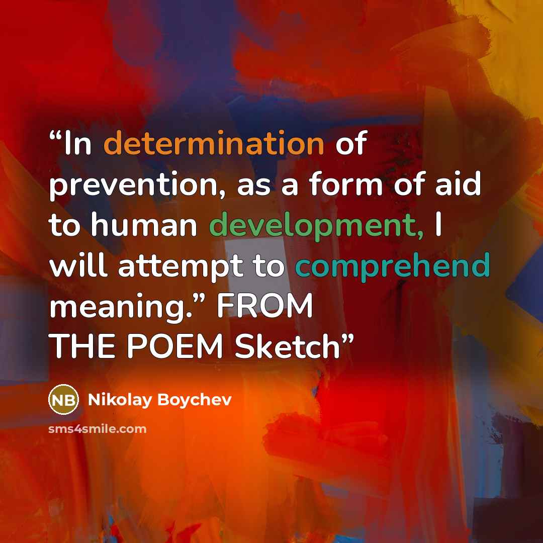 “In determination of prevention, as a form of aid to human development, I will attempt to comprehend meaning.” FROM THE POEM Sketch” quote by Nikolay Boychev