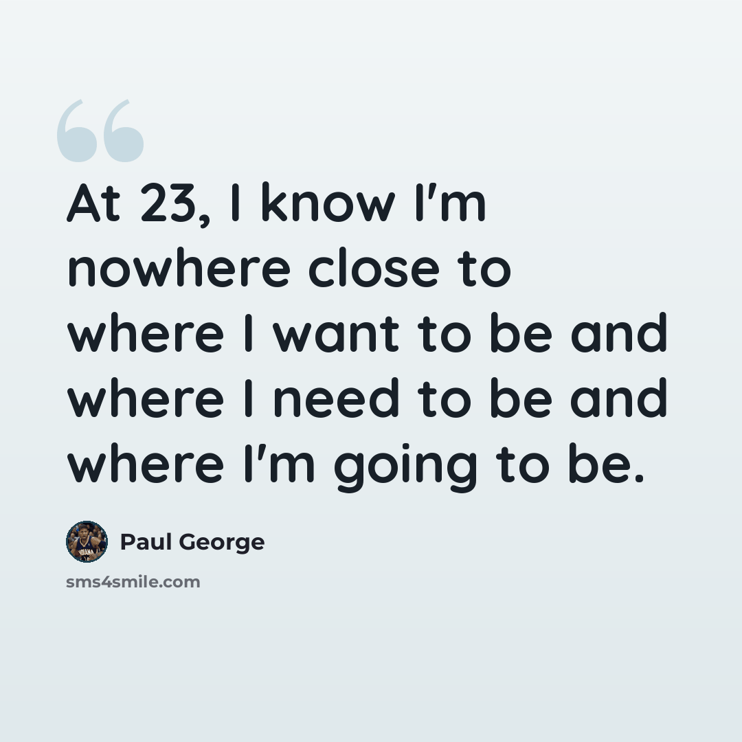 “At 23, I know I'm nowhere close to where I want to be and where I need to be and where I'm going to be.” quote by Paul George