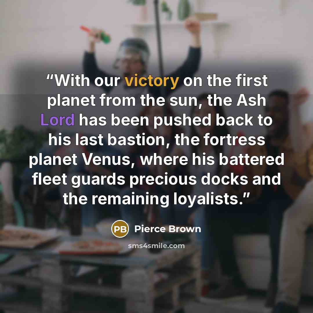 “With our victory on the first planet from the sun, the Ash Lord has been pushed back to his last bastion, the fortress planet Venus, where his battered fleet guards precious docks and the remaining loyalists.” quote by Pierce Brown