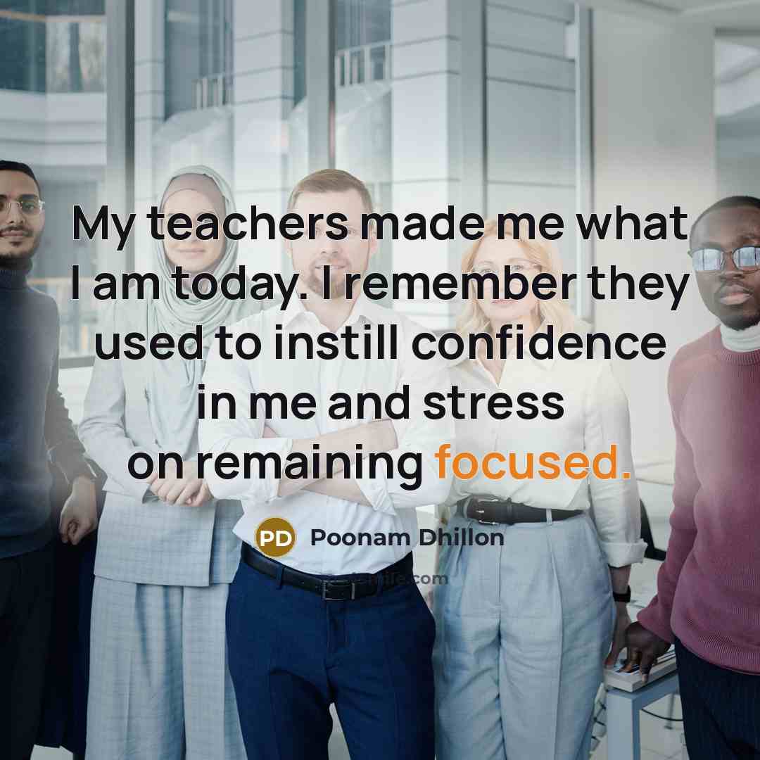 “My teachers made me what I am today. I remember they used to instill confidence in me and stress on remaining focused.” quote by Poonam Dhillon