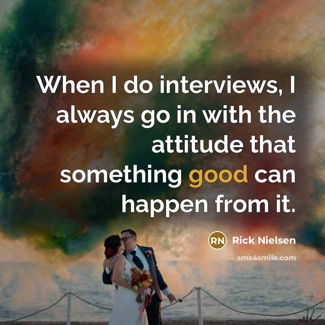 “When I do interviews, I always go in with the attitude that something good can happen from it.” quote by Rick Nielsen