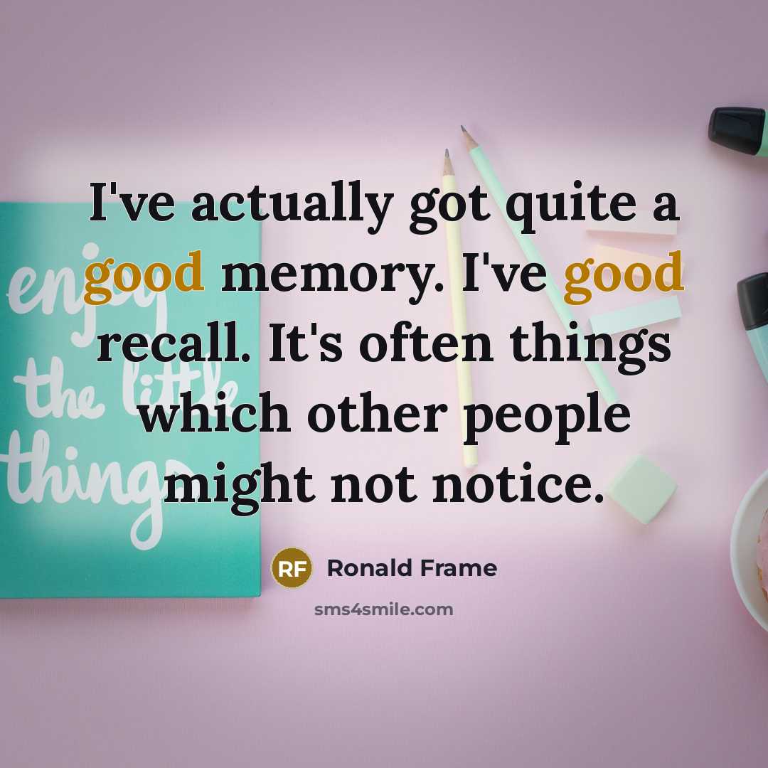 “I've actually got quite a good memory. I've good recall. It's often things which other people might not notice.” quote by Ronald Frame