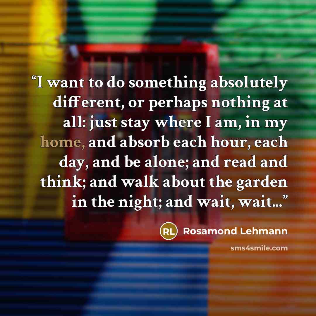 “I want to do something absolutely different, or perhaps nothing at all: just stay where I am, in my home, and absorb each hour, each day, and be alone; and read and think; and walk about the garden in the night; and wait, wait...” quote by Rosamond Lehmann