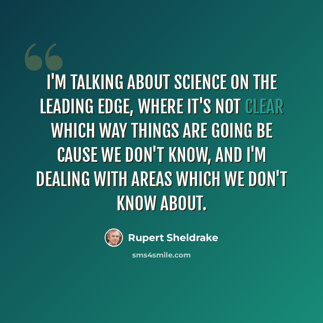“I'm talking about science on the leading edge, where it's not clear which way things are going be cause we don't know, and I'm dealing with areas which we don't know about.” quote by Rupert Sheldrake