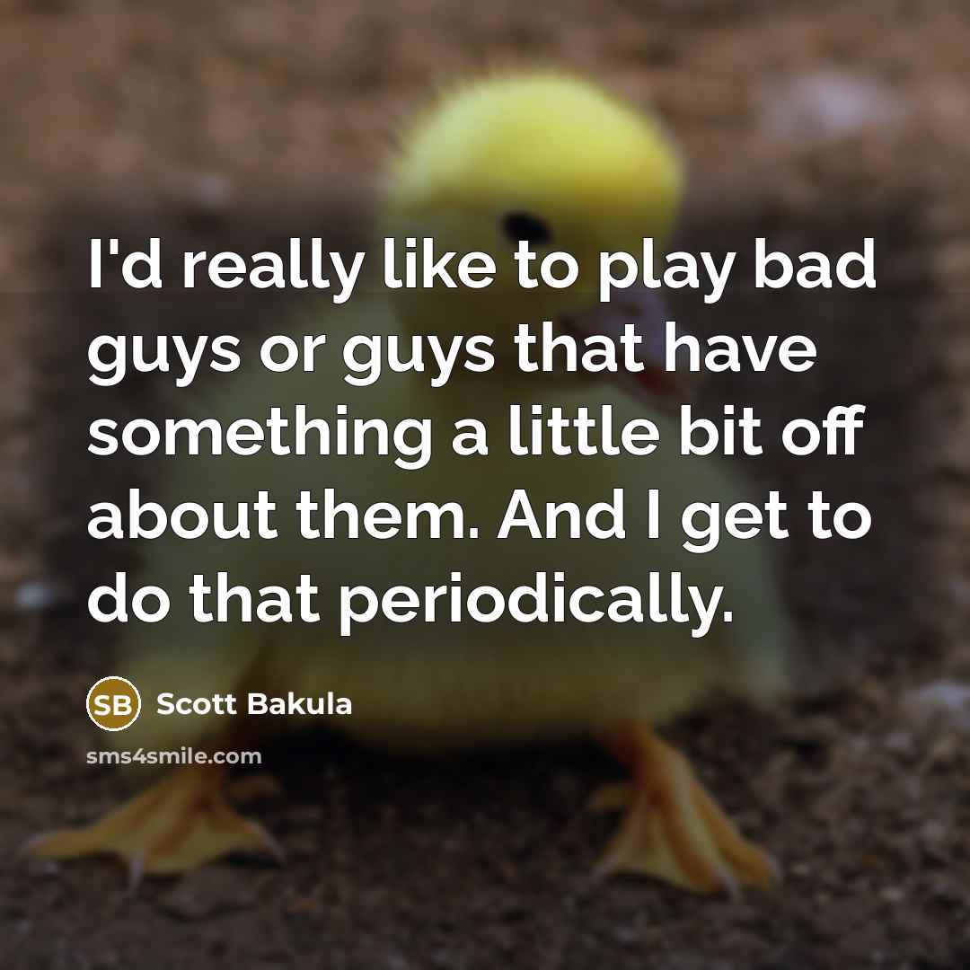 “I'd really like to play bad guys or guys that have something a little bit off about them. And I get to do that periodically.” quote by Scott Bakula