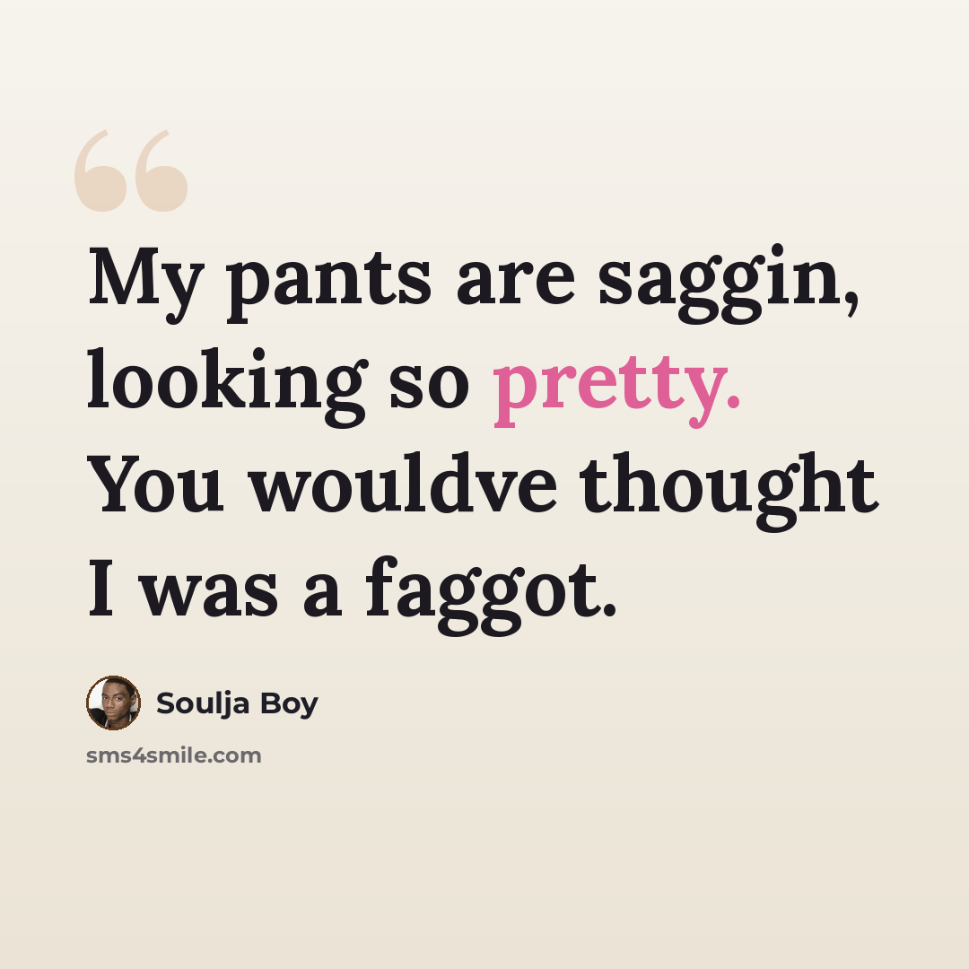 “My pants are saggin, looking so pretty. You wouldve thought I was a faggot.” quote by Soulja Boy