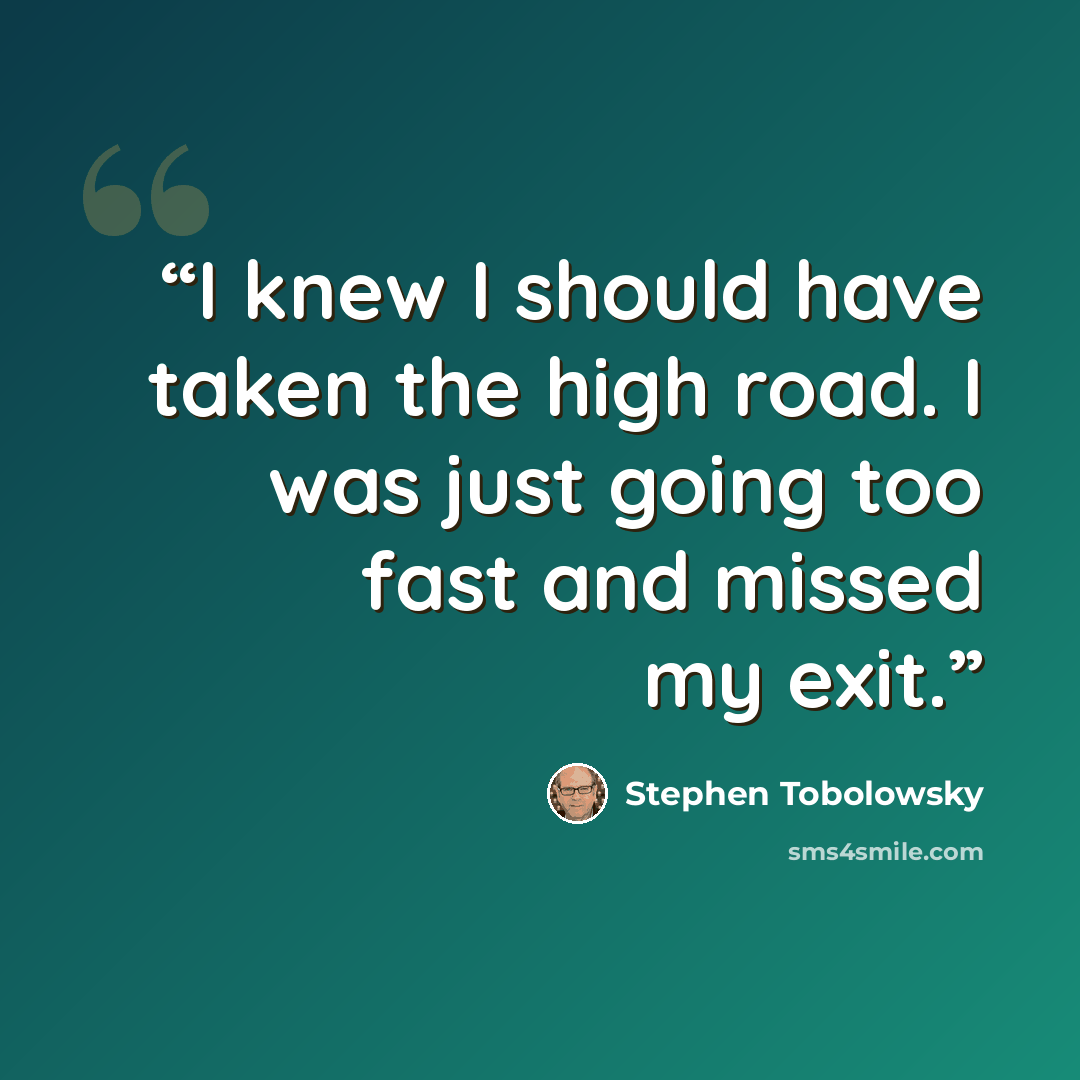 “I knew I should have taken the high road. I was just going too fast and missed my exit.” quote by Stephen Tobolowsky