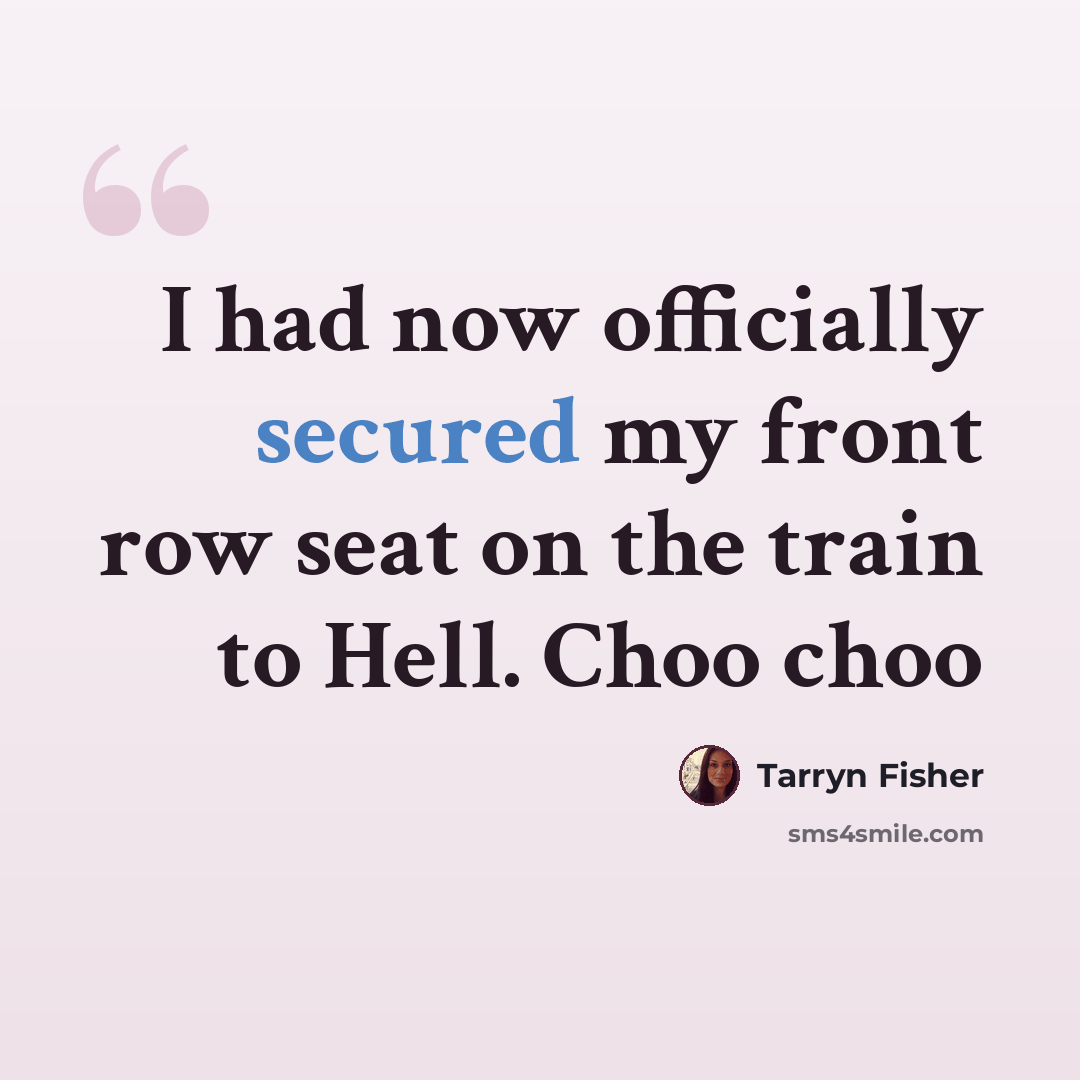 “I had now officially secured my front row seat on the train to Hell. Choo choo” quote by Tarryn Fisher